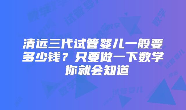 清远三代试管婴儿一般要多少钱?只要做一下数学 你就会知道