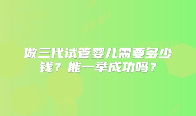 做三代试管婴儿需要多少钱？能一举成功吗？