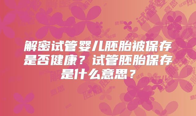 解密试管婴儿胚胎被保存是否健康？试管胚胎保存是什么意思？
