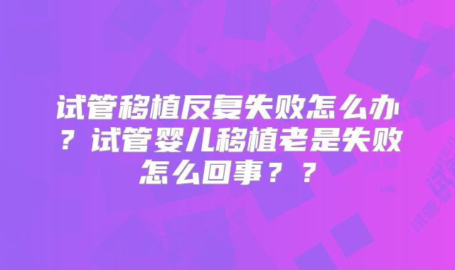 试管移植反复失败怎么办?试管婴儿移植老是失败怎么回事??