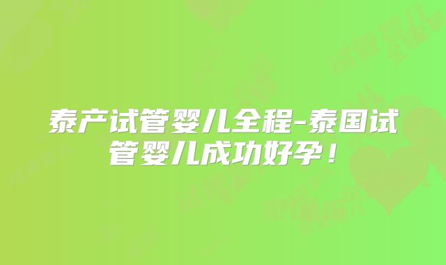 泰产试管婴儿全程-泰国试管婴儿成功好孕！