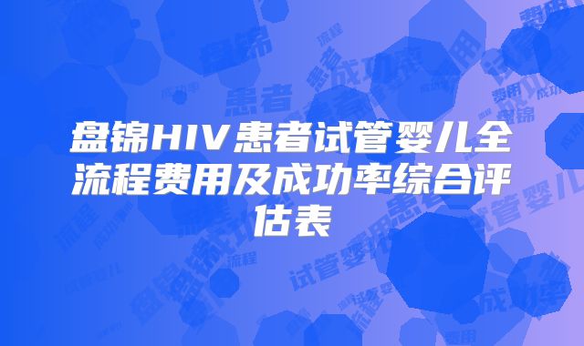 盘锦HIV患者试管婴儿全流程费用及成功率综合评估表