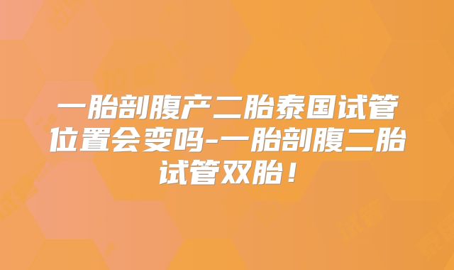 一胎剖腹产二胎泰国试管位置会变吗-一胎剖腹二胎试管双胎!