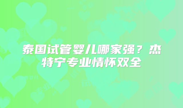泰国试管婴儿哪家强？杰特宁专业情怀双全