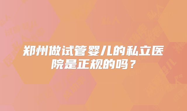 郑州做试管婴儿的私立医院是正规的吗？