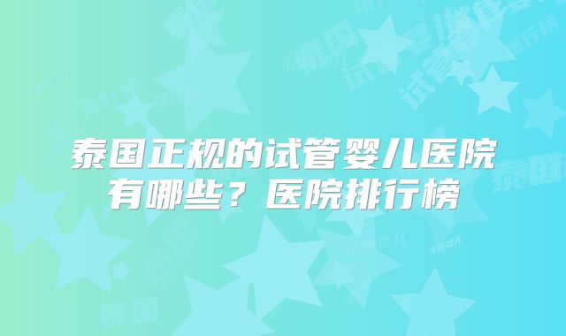 泰国正规的试管婴儿医院有哪些？医院排行榜