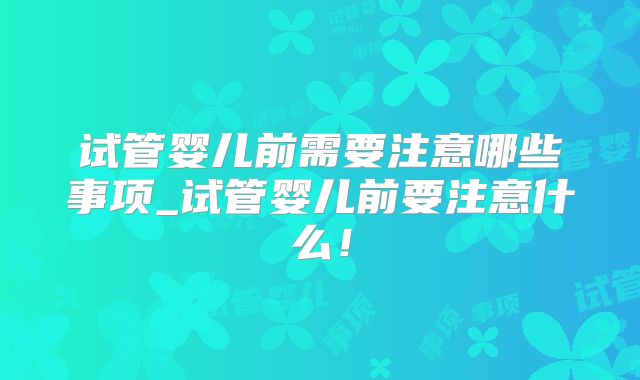 试管婴儿前需要注意哪些事项_试管婴儿前要注意什么！