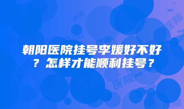 朝阳医院挂号李媛好不好？怎样才能顺利挂号？