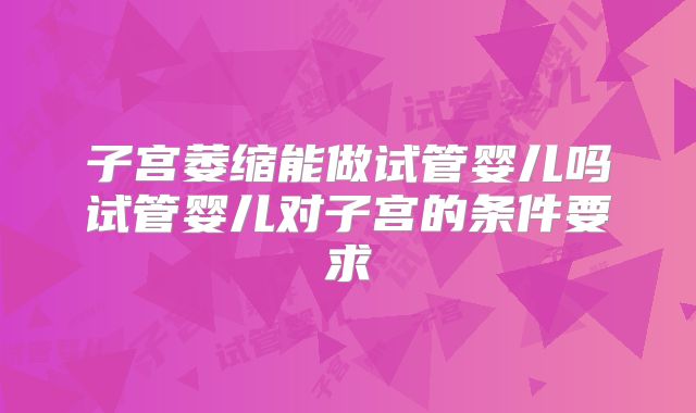子宫萎缩能做试管婴儿吗试管婴儿对子宫的条件要求
