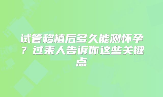 试管移植后多久能测怀孕?过来人告诉你这些关键点