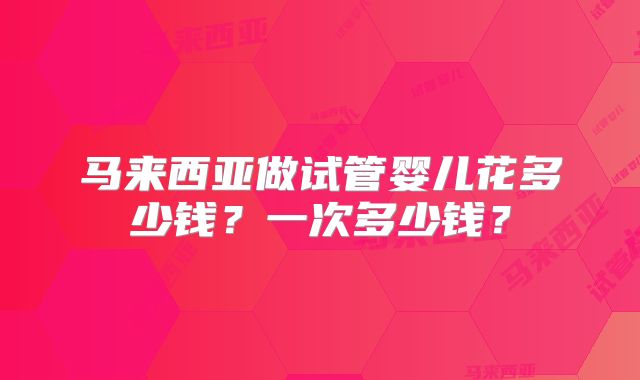 马来西亚做试管婴儿花多少钱？一次多少钱？