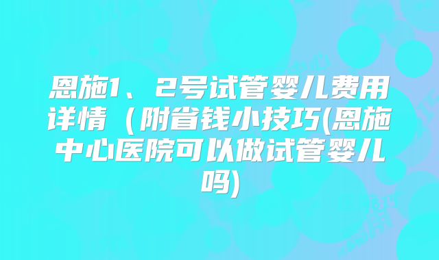 恩施1、2号试管婴儿费用详情（附省钱小技巧(恩施中心医院可以做试管婴儿吗)