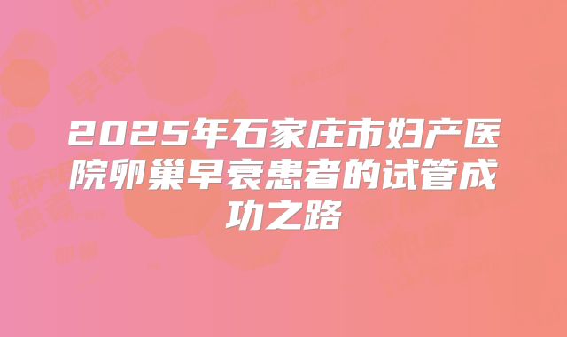 2025年石家庄市妇产医院卵巢早衰患者的试管成功之路
