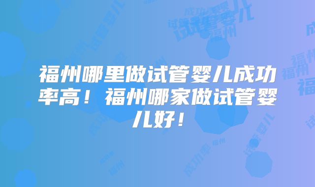 福州哪里做试管婴儿成功率高！福州哪家做试管婴儿好！