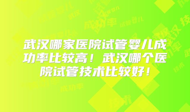 武汉哪家医院试管婴儿成功率比较高!武汉哪个医院试管技术比较好!