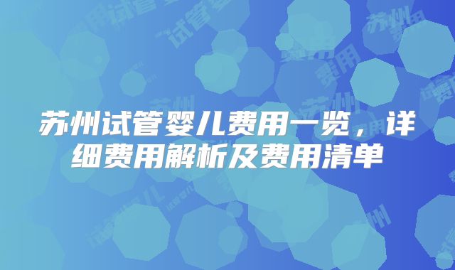 苏州试管婴儿费用一览，详细费用解析及费用清单