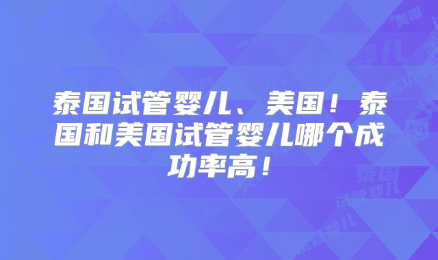 泰国试管婴儿、美国!泰国和美国试管婴儿哪个成功率高!