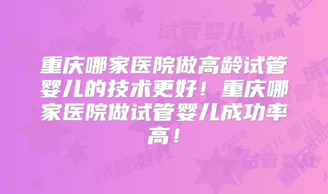 重庆哪家医院做高龄试管婴儿的技术更好！重庆哪家医院做试管婴儿成功率高！