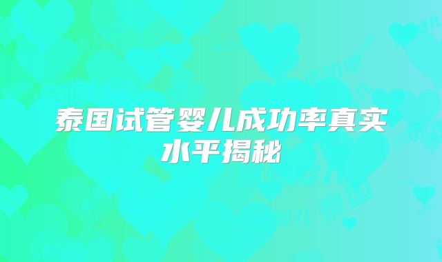 泰国试管婴儿成功率真实水平揭秘