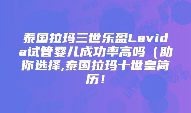 泰国拉玛三世乐盈Lavida试管婴儿成功率高吗（助你选择,泰国拉玛十世皇简历！