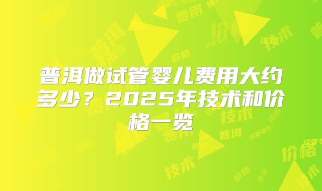 普洱做试管婴儿费用大约多少?2025年技术和价格一览