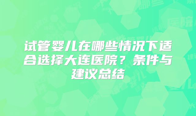 试管婴儿在哪些情况下适合选择大连医院?条件与建议总结