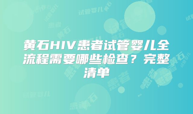 黄石HIV患者试管婴儿全流程需要哪些检查?完整清单