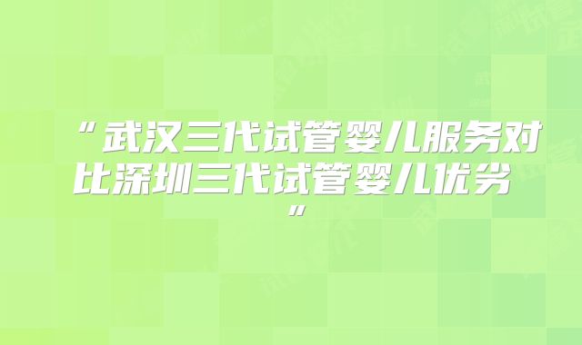 “武汉三代试管婴儿服务对比深圳三代试管婴儿优劣”