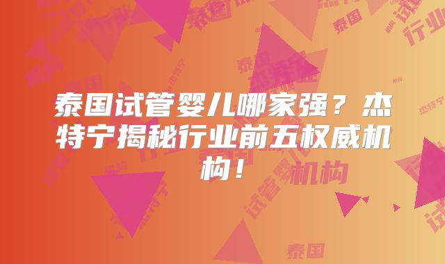 泰国试管婴儿哪家强？杰特宁揭秘行业前五权威机构！