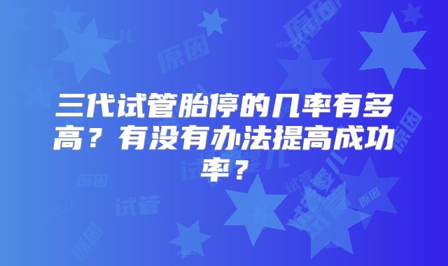三代试管胎停的几率有多高？有没有办法提高成功率？