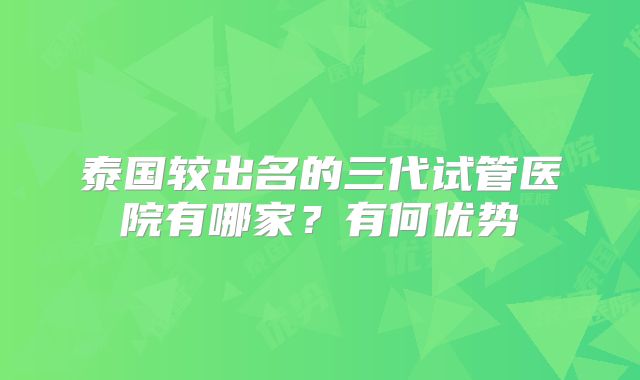 泰国较出名的三代试管医院有哪家？有何优势