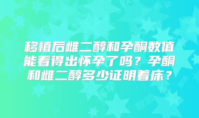 移植后雌二醇和孕酮数值能看得出怀孕了吗？孕酮和雌二醇多少证明着床？