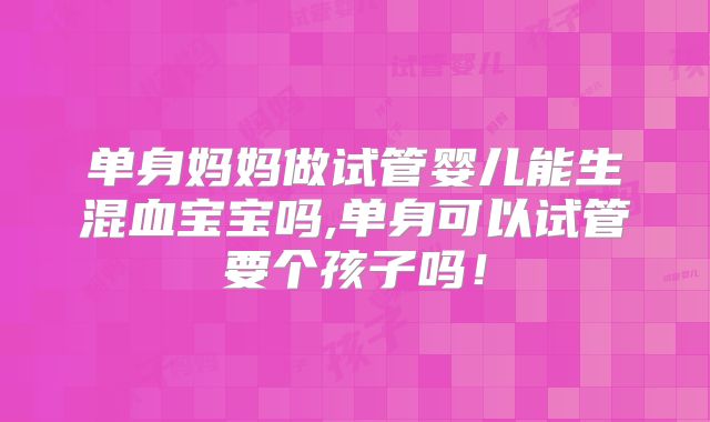 单身妈妈做试管婴儿能生混血宝宝吗,单身可以试管要个孩子吗!