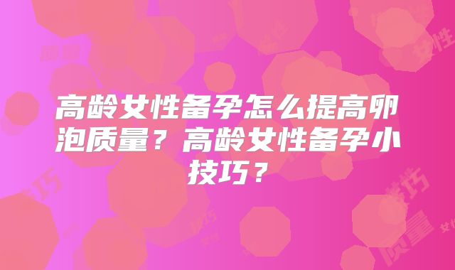 高龄女性备孕怎么提高卵泡质量？高龄女性备孕小技巧？