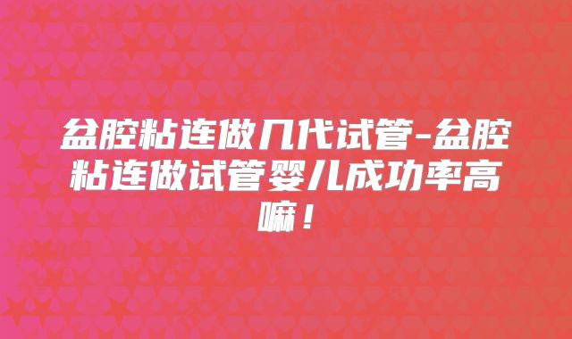 盆腔粘连做几代试管-盆腔粘连做试管婴儿成功率高嘛！