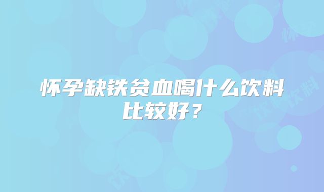 怀孕缺铁贫血喝什么饮料比较好？