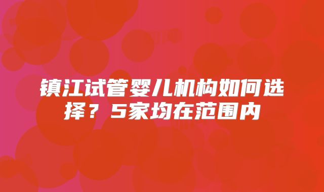 镇江试管婴儿机构如何选择？5家均在范围内