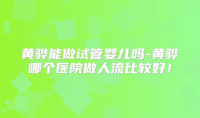 黄骅能做试管婴儿吗-黄骅哪个医院做人流比较好！