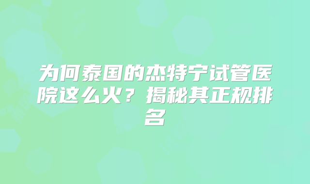 为何泰国的杰特宁试管医院这么火？揭秘其正规排名