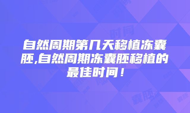 自然周期第几天移植冻囊胚,自然周期冻囊胚移植的最佳时间!