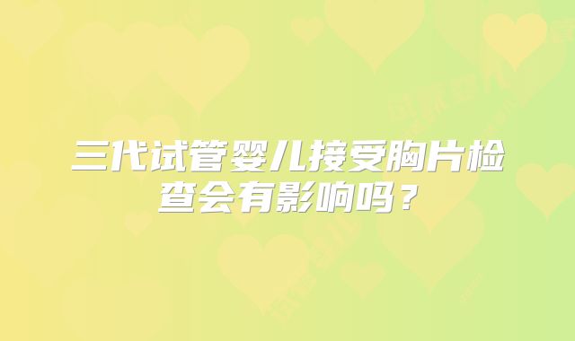三代试管婴儿接受胸片检查会有影响吗？