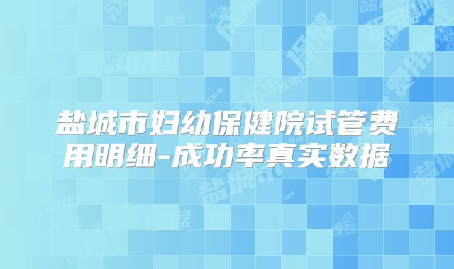 盐城市妇幼保健院试管费用明细-成功率真实数据