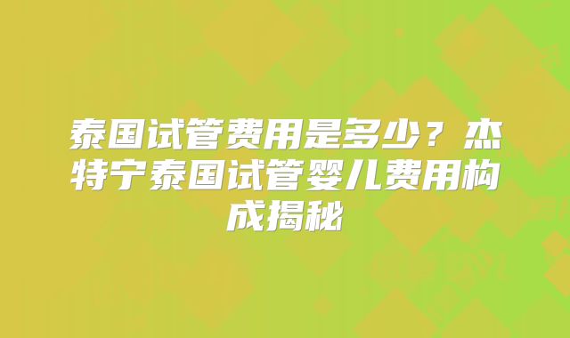 泰国试管费用是多少？杰特宁泰国试管婴儿费用构成揭秘