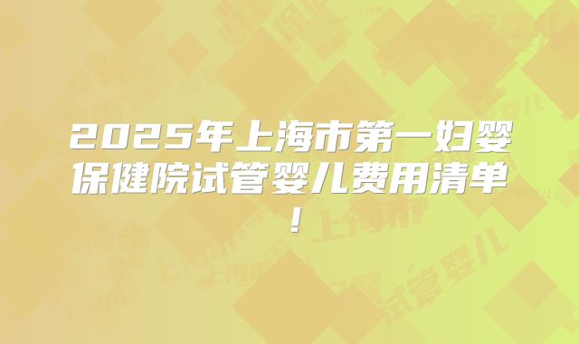 2025年上海市第一妇婴保健院试管婴儿费用清单!