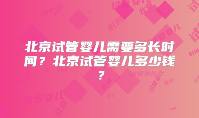 北京试管婴儿需要多长时间？北京试管婴儿多少钱？
