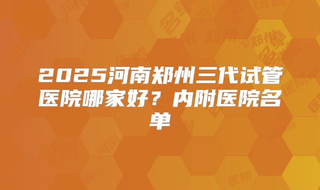 2025河南郑州三代试管医院哪家好？内附医院名单