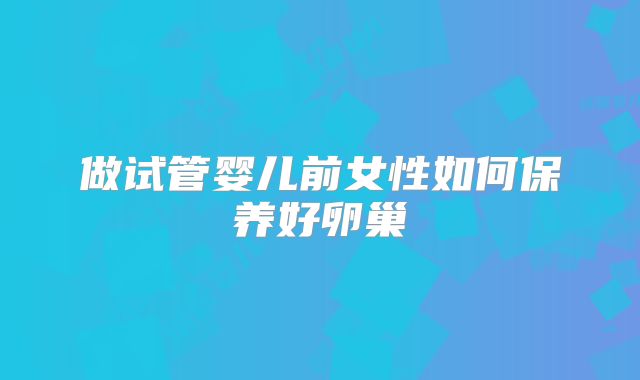 做试管婴儿前女性如何保养好卵巢