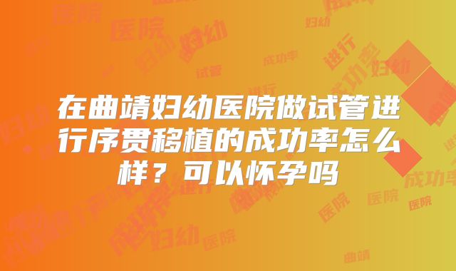 在曲靖妇幼医院做试管进行序贯移植的成功率怎么样？可以怀孕吗