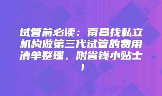 试管前必读：南昌找私立机构做第三代试管的费用清单整理，附省钱小贴士！