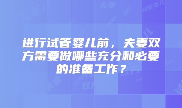 进行试管婴儿前，夫妻双方需要做哪些充分和必要的准备工作？